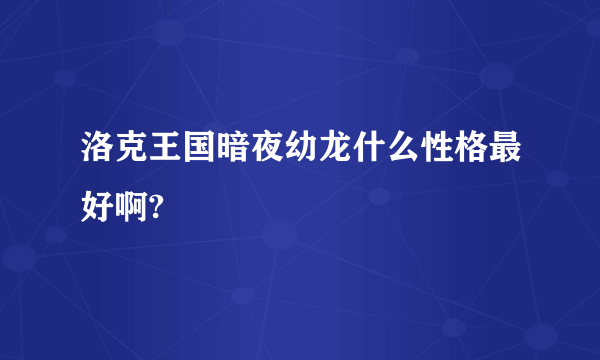 洛克王国暗夜幼龙什么性格最好啊?