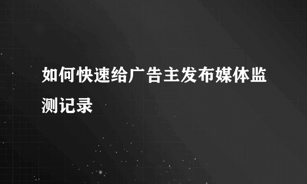 如何快速给广告主发布媒体监测记录