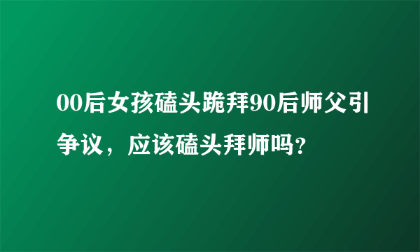 00后女孩磕头跪拜90后师父引争议，应该磕头拜师吗？