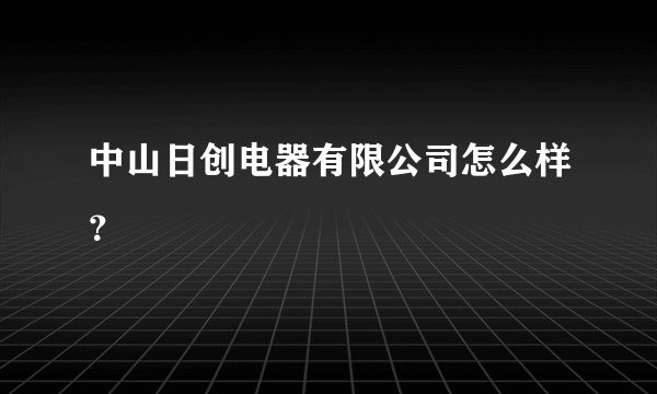 中山日创电器有限公司怎么样？