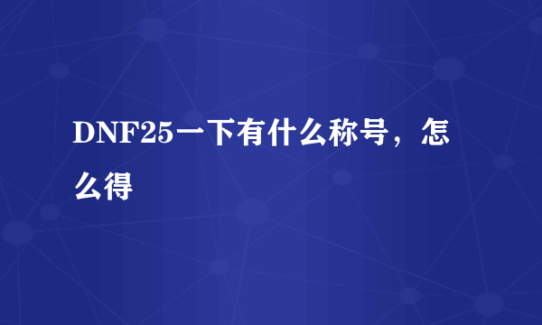 DNF25一下有什么称号，怎么得