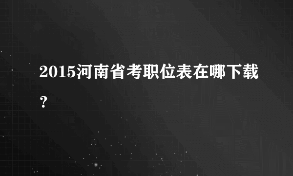 2015河南省考职位表在哪下载？