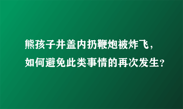 熊孩子井盖内扔鞭炮被炸飞，如何避免此类事情的再次发生？