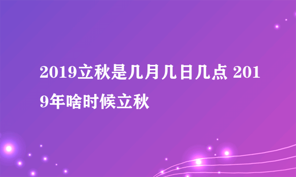 2019立秋是几月几日几点 2019年啥时候立秋