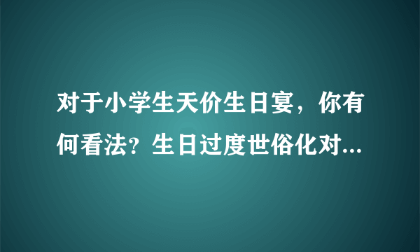 对于小学生天价生日宴，你有何看法？生日过度世俗化对孩子有何影响？