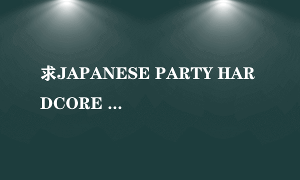 求JAPANESE PARTY HARDCORE 全集，有的大神帮帮忙。求有速度的…