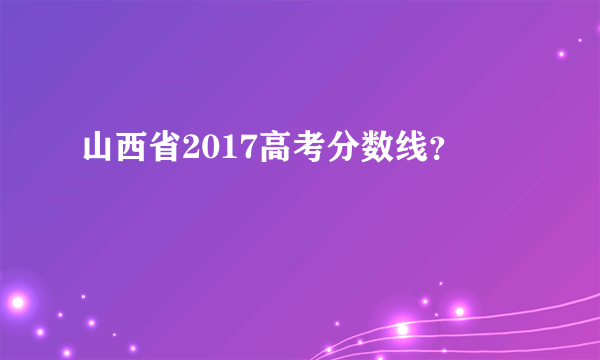 山西省2017高考分数线？