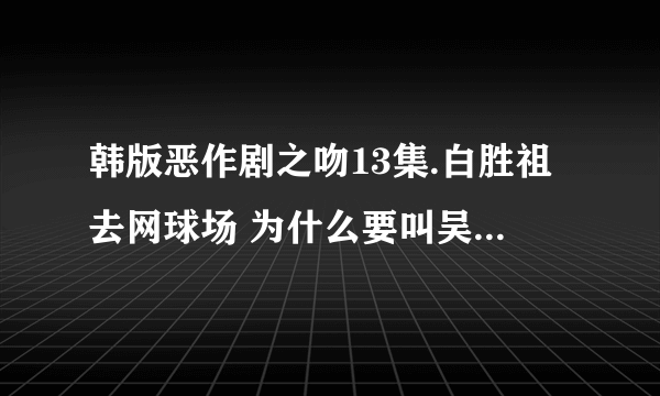 韩版恶作剧之吻13集.白胜祖去网球场 为什么要叫吴哈妮baybay呢???