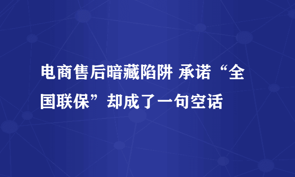 电商售后暗藏陷阱 承诺“全国联保”却成了一句空话