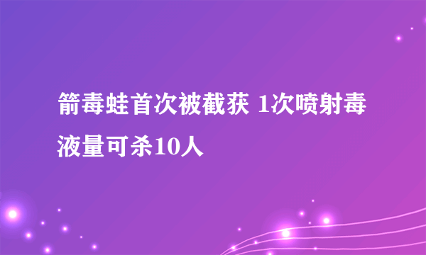 箭毒蛙首次被截获 1次喷射毒液量可杀10人