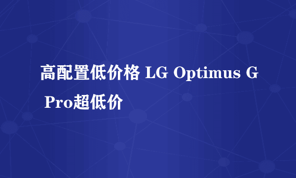 高配置低价格 LG Optimus G Pro超低价