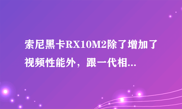 索尼黑卡RX10M2除了增加了视频性能外，跟一代相比还增加了什么？