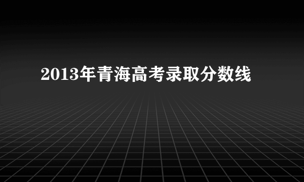 2013年青海高考录取分数线