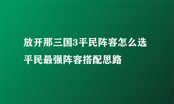 放开那三国3平民阵容怎么选 平民最强阵容搭配思路