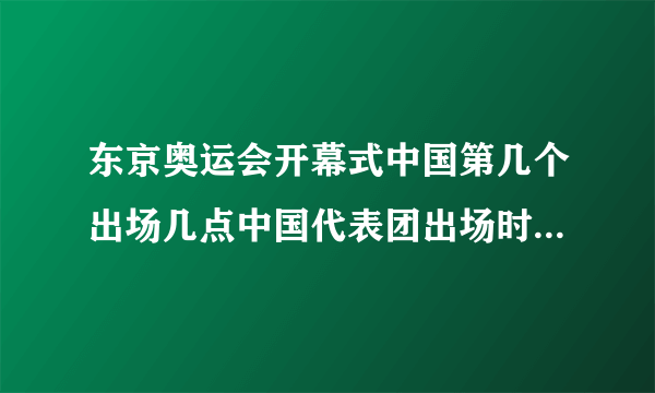 东京奥运会开幕式中国第几个出场几点中国代表团出场时间-飞外网