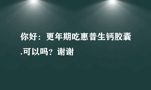 你好：更年期吃惠普生钙胶囊.可以吗？谢谢