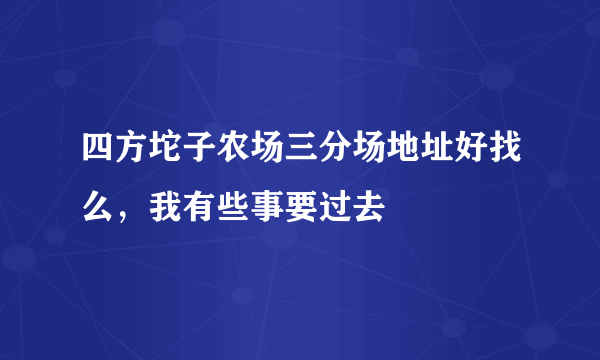 四方坨子农场三分场地址好找么，我有些事要过去