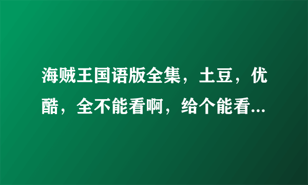 海贼王国语版全集，土豆，优酷，全不能看啊，给个能看的，就要国语。啊