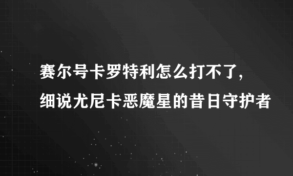 赛尔号卡罗特利怎么打不了,细说尤尼卡恶魔星的昔日守护者