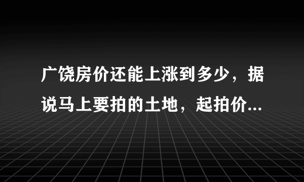 广饶房价还能上涨到多少，据说马上要拍的土地，起拍价都147万/亩了？