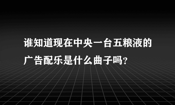 谁知道现在中央一台五粮液的广告配乐是什么曲子吗？