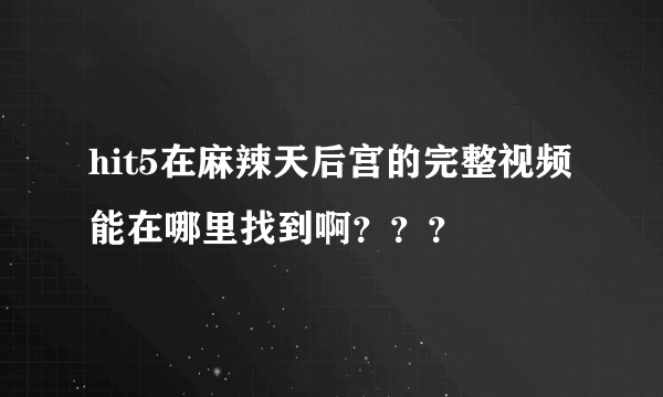 hit5在麻辣天后宫的完整视频能在哪里找到啊？？？