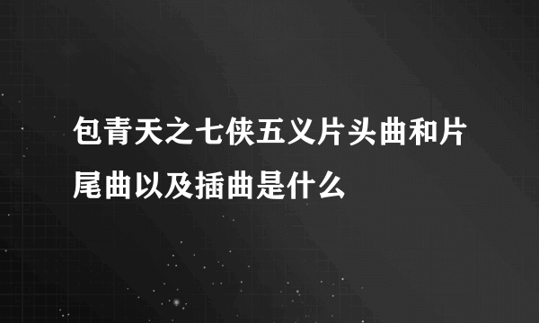 包青天之七侠五义片头曲和片尾曲以及插曲是什么