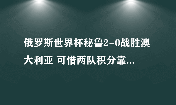 俄罗斯世界杯秘鲁2-0战胜澳大利亚 可惜两队积分靠后均出局无缘16强淘汰赛