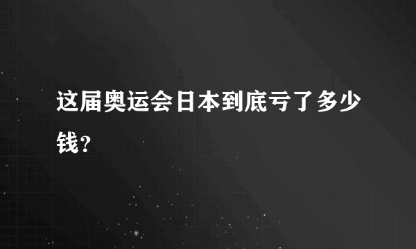 这届奥运会日本到底亏了多少钱？