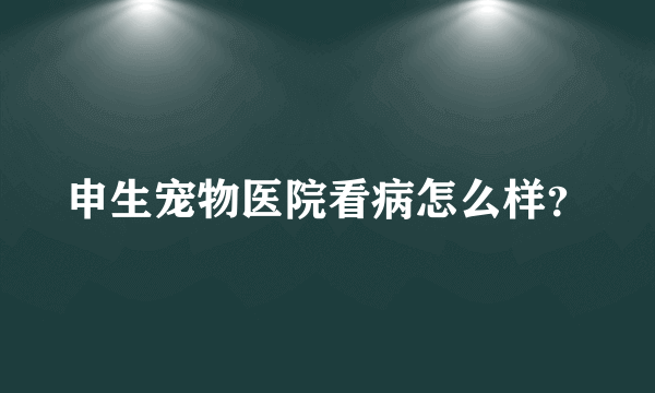 申生宠物医院看病怎么样？