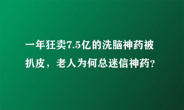 一年狂卖7.5亿的洗脑神药被扒皮，老人为何总迷信神药？