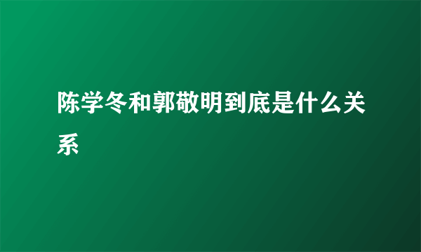 陈学冬和郭敬明到底是什么关系