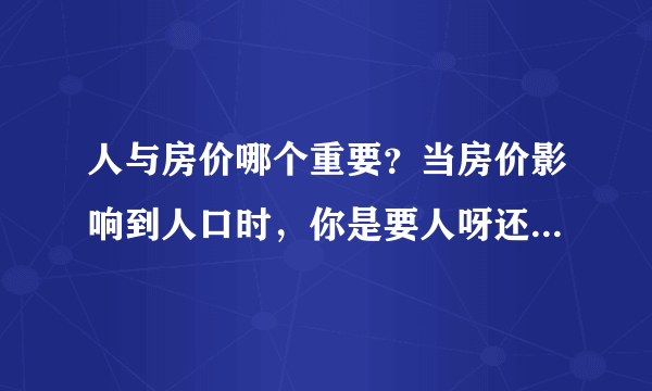 人与房价哪个重要？当房价影响到人口时，你是要人呀还是要房价？