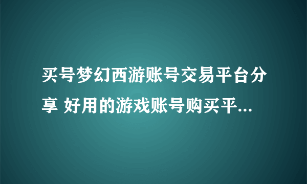 买号梦幻西游账号交易平台分享 好用的游戏账号购买平台叫什么