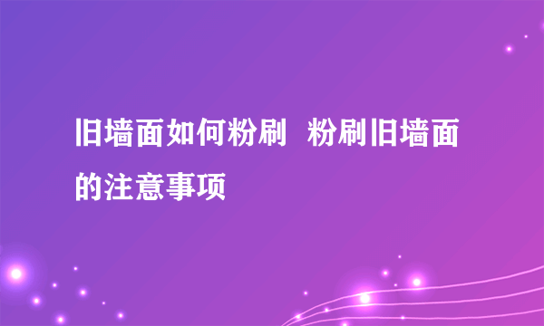 旧墙面如何粉刷  粉刷旧墙面的注意事项