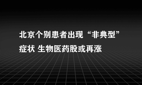 北京个别患者出现“非典型”症状 生物医药股或再涨