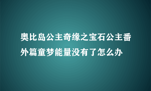 奥比岛公主奇缘之宝石公主番外篇童梦能量没有了怎么办