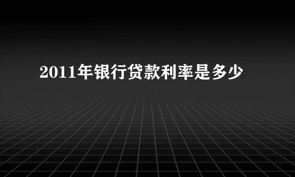 2011年银行贷款利率是多少