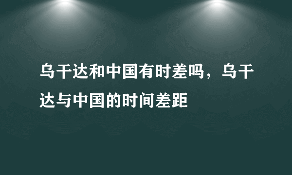 乌干达和中国有时差吗，乌干达与中国的时间差距