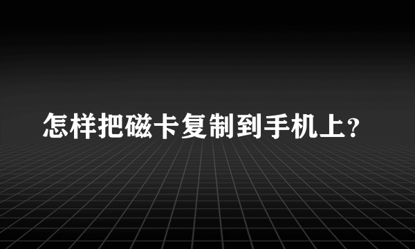 怎样把磁卡复制到手机上？