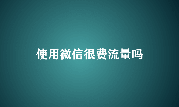 使用微信很费流量吗