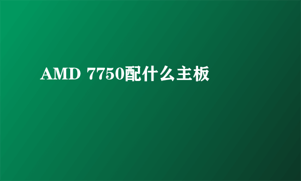 AMD 7750配什么主板