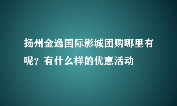 扬州金逸国际影城团购哪里有呢？有什么样的优惠活动