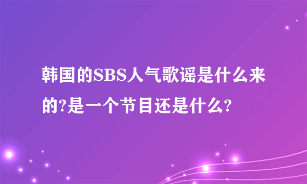 韩国的SBS人气歌谣是什么来的?是一个节目还是什么?