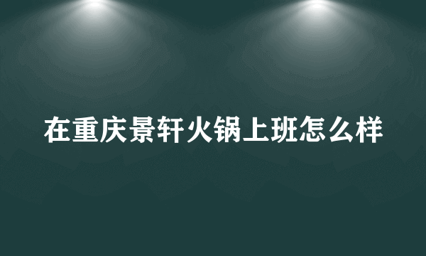 在重庆景轩火锅上班怎么样