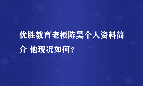 优胜教育老板陈昊个人资料简介 他现况如何？