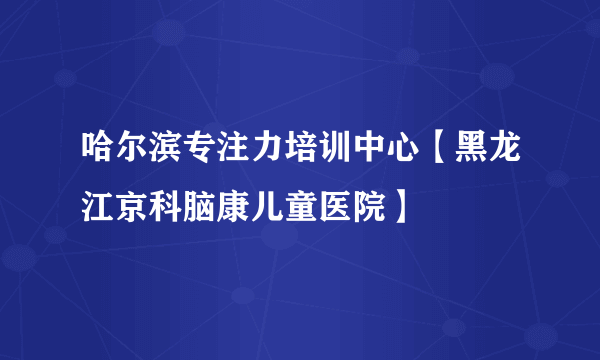 哈尔滨专注力培训中心【黑龙江京科脑康儿童医院】