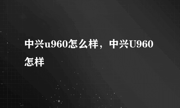 中兴u960怎么样，中兴U960怎样