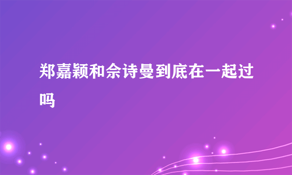 郑嘉颖和佘诗曼到底在一起过吗