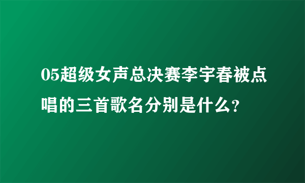 05超级女声总决赛李宇春被点唱的三首歌名分别是什么？